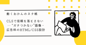 CLSで信頼を落とさない ─ “ガタつかない”画像・広告枠のHTMLCSS設計