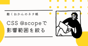 スタイルの巻き添え事故を防ぐ！CSS @scopeで影響範囲を絞る実装術
